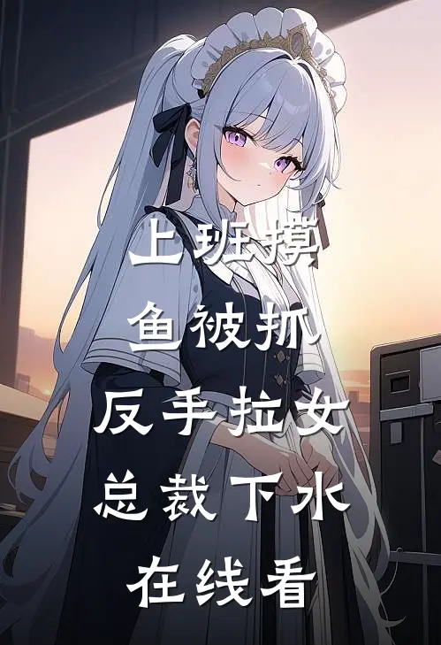 上班摸鱼被抓，反手拉女总裁下水在线看