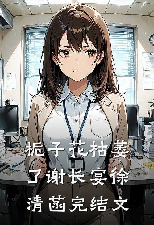 栀子花枯萎了谢长宴徐清菡完结文
