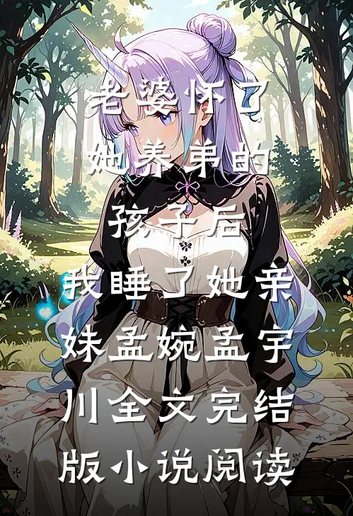 老婆怀了她养弟的孩子后，我睡了她亲妹孟婉孟宇川全文完结版小说阅读