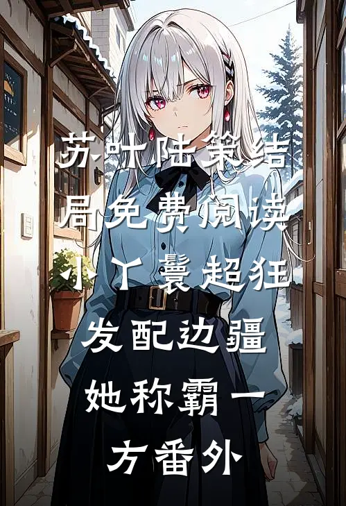 苏叶陆策结局免费阅读小丫鬟超狂，发配边疆她称霸一方番外