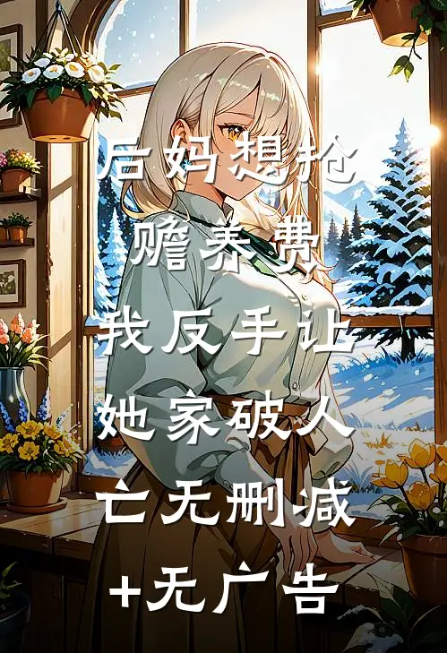 后妈想抢赡养费，我反手让她家破人亡无删减+无广告
