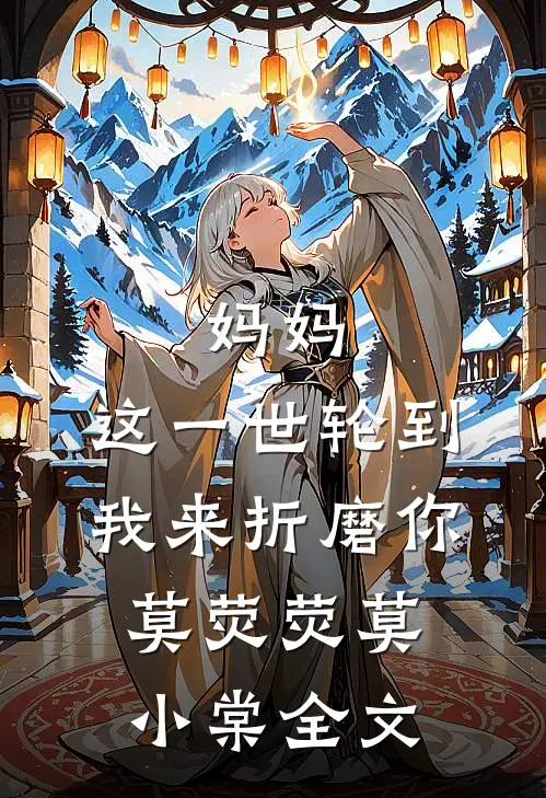 妈妈，这一世轮到我来折磨你莫荧荧莫小棠全文