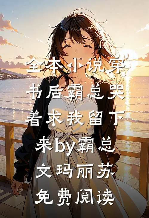 全本小说穿书后霸总哭着求我留下来by霸总文玛丽苏免费阅读