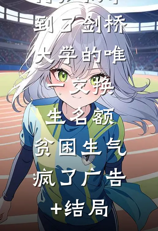 得知我拿到了剑桥大学的唯一交换生名额，贫困生气疯了广告+结局
