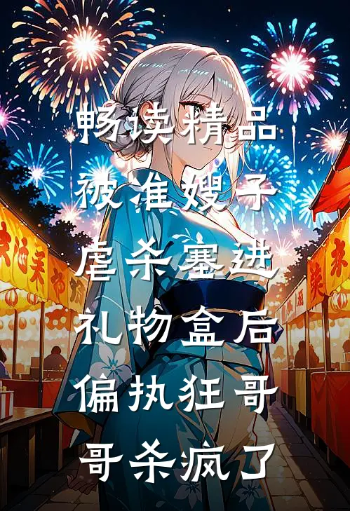 畅读精品被准嫂子虐杀塞进礼物盒后，偏执狂哥哥杀疯了