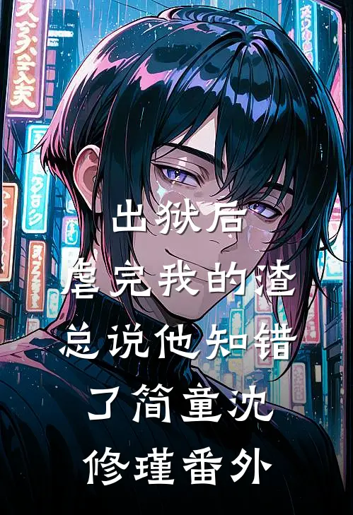 出狱后，虐完我的渣总说他知错了简童沈修瑾番外