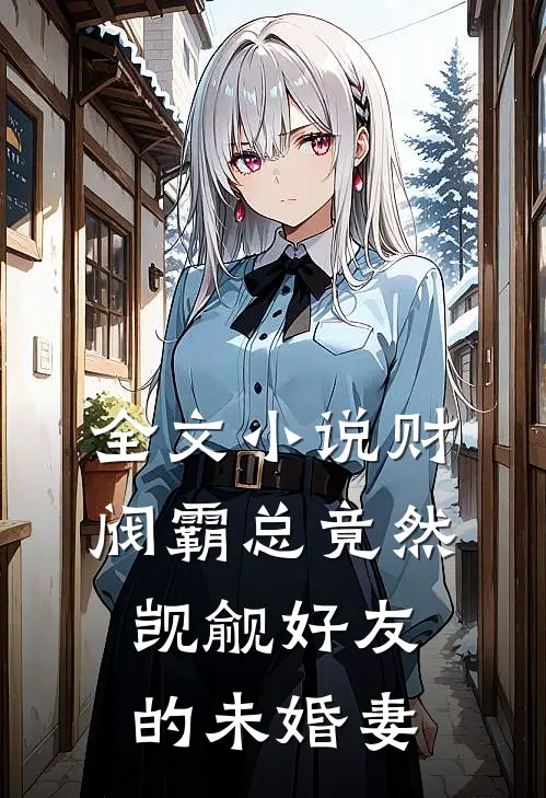 全文小说财阀霸总竟然觊觎好友的未婚妻