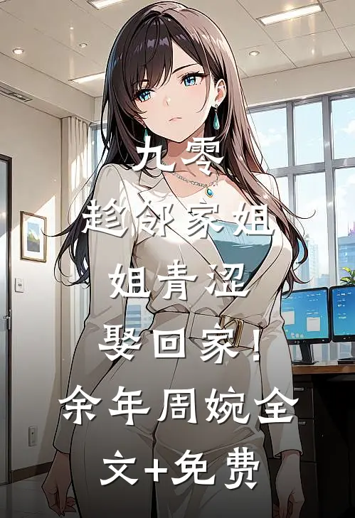 九零：趁邻家姐姐青涩，娶回家！余年周婉全文+免费