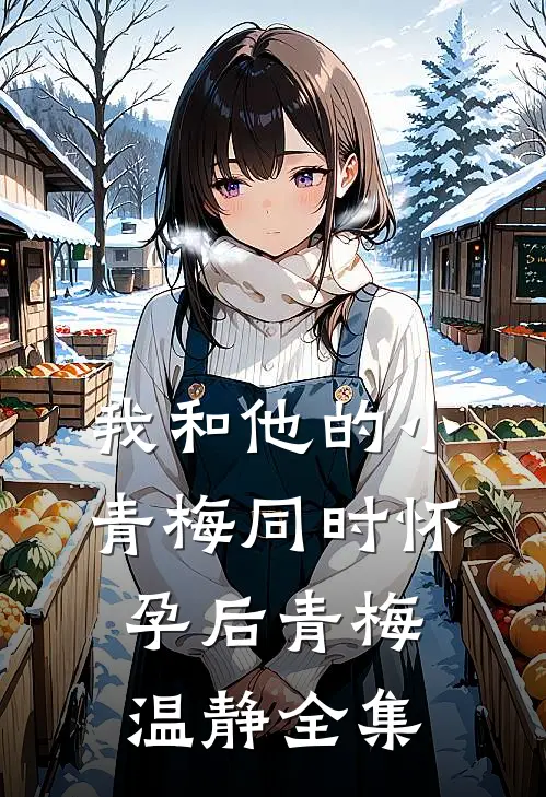 我和他的小青梅同时怀孕后青梅温静 全集