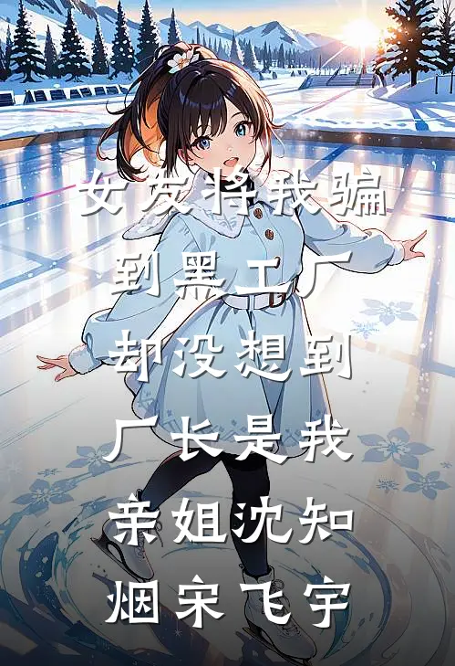 女友将我骗到黑工厂，却没想到厂长是我亲姐沈知烟宋飞宇