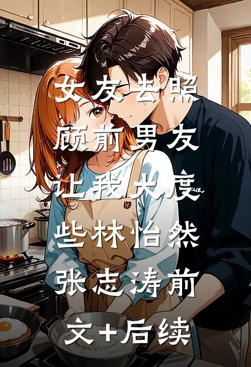 女友去照顾前男友，让我大度些林怡然张志涛前文+后续