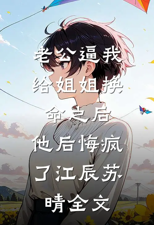 老公逼我给姐姐换命之后，他后悔疯了江辰苏晴全文