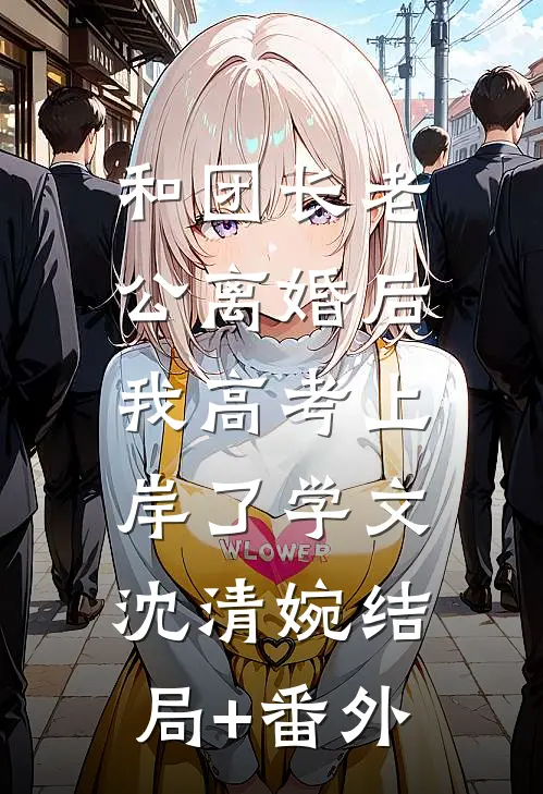 和团长老公离婚后，我高考上岸了学文沈清婉结局+番外