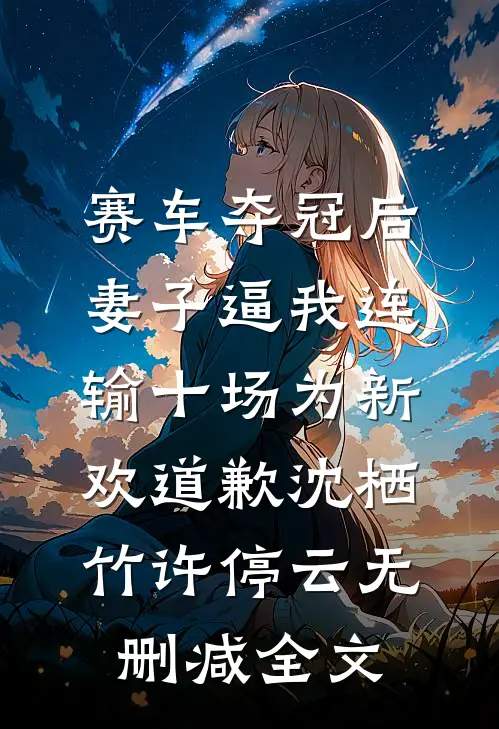 赛车夺冠后，妻子逼我连输十场为新欢道歉沈栖竹许停云无删减全文