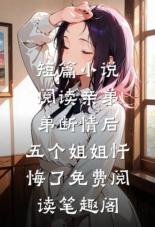 短篇小说阅读亲弟弟断情后,五个姐姐忏悔了免费阅读笔趣阁