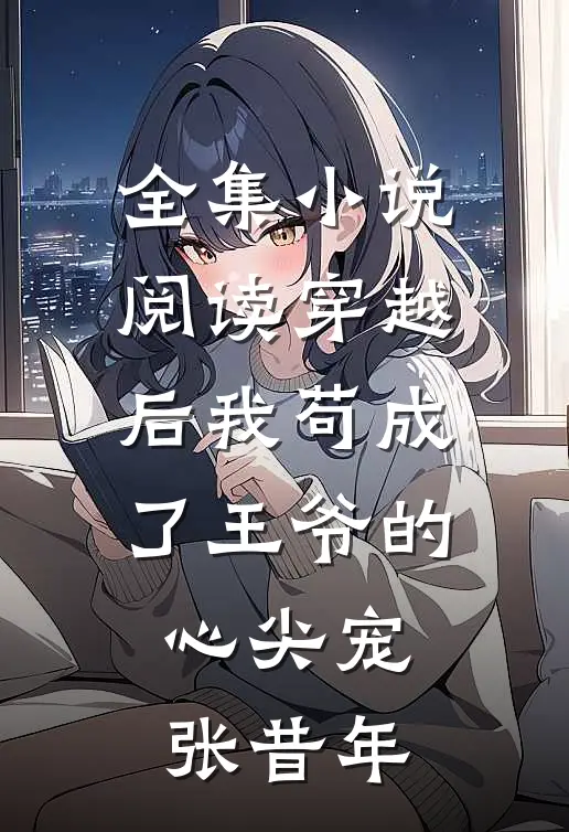全集小说阅读穿越后我苟成了王爷的心尖宠张昔年
