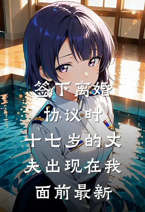 签下离婚协议时，十七岁的丈夫出现在我面前最新