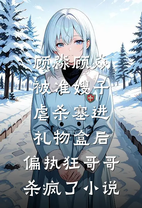 顾淼顾焱被准嫂子虐杀塞进礼物盒后，偏执狂哥哥杀疯了小说