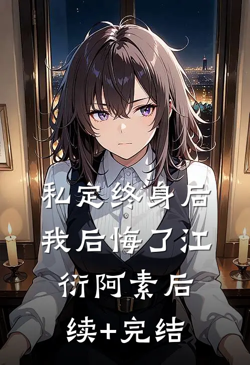 私定终身后，我后悔了江衍阿素后续+完结