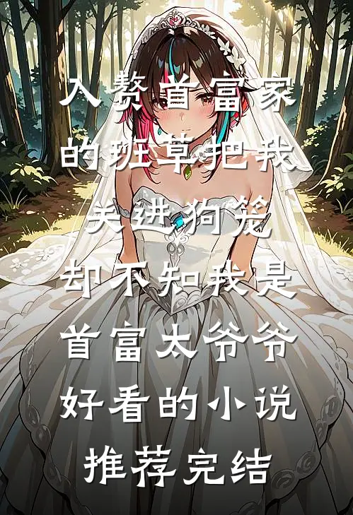 入赘首富家的班草把我关进狗笼，却不知我是首富太爷爷好看的小说推荐完结