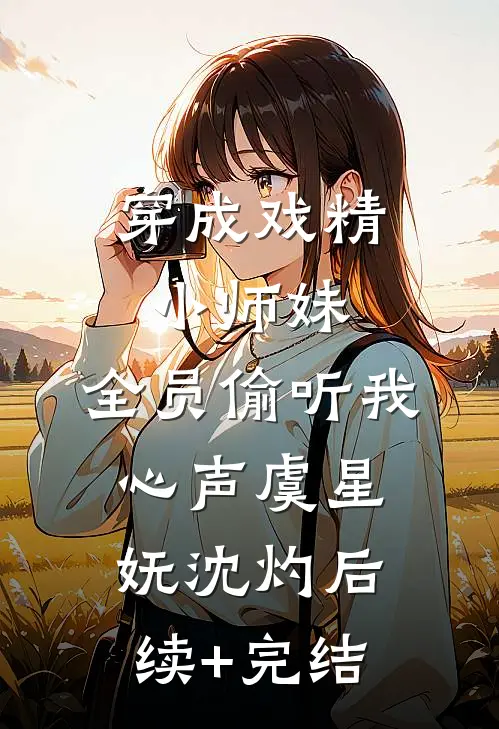 穿成戏精小师妹，全员偷听我心声虞星妩沈灼后续+完结