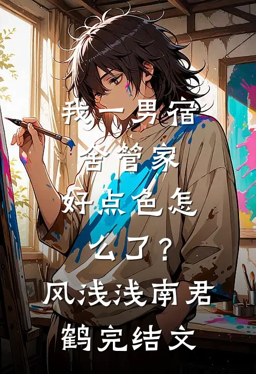 我一男宿舍管家，好点色怎么了？风浅浅南君鹤完结文
