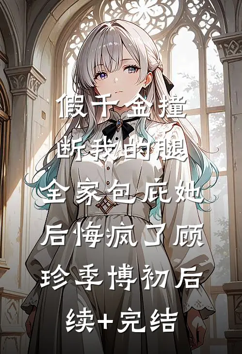 假千金撞断我的腿，全家包庇她后悔疯了顾珍季博初后续+完结