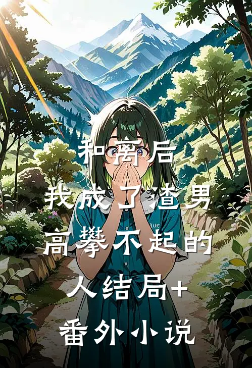和离后，我成了渣男高攀不起的人结局+番外小说