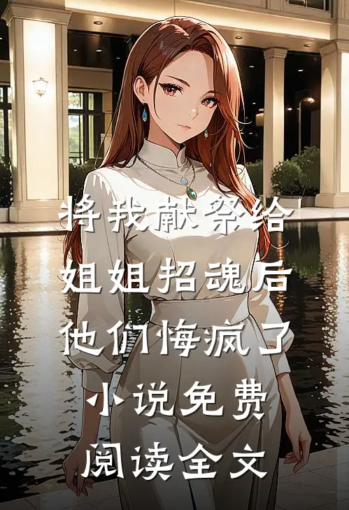 将我献祭给姐姐招魂后，他们悔疯了小说免费阅读全文