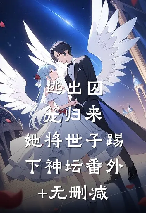 逃出囚笼归来，她将世子踢下神坛番外+无删减