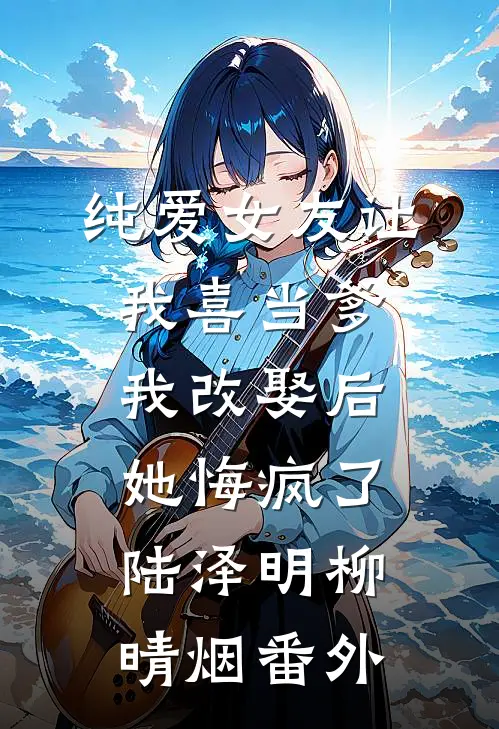 纯爱女友让我喜当爹，我改娶后她悔疯了陆泽明柳晴烟 番外