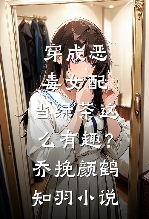穿成恶毒女配，当绿茶这么有趣？乔挽颜鹤知羽小说