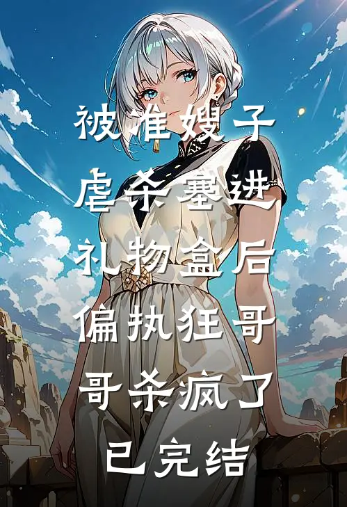 被准嫂子虐杀塞进礼物盒后，偏执狂哥哥杀疯了已完结