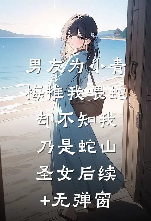 男友为小青梅推我喂蛇，却不知我乃是蛇山圣女后续+无弹窗