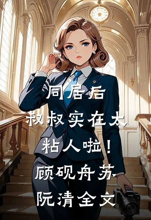 同居后，叔叔实在太粘人啦！顾砚舟苏阮清全文