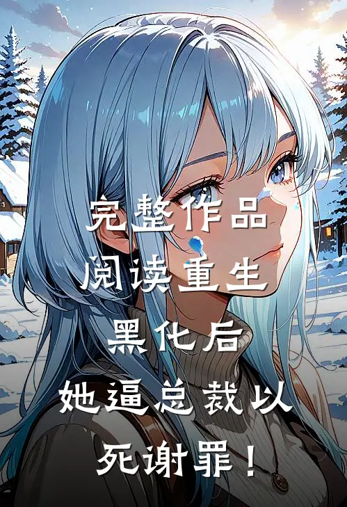 完整作品阅读重生黑化后，她逼总裁以死谢罪！