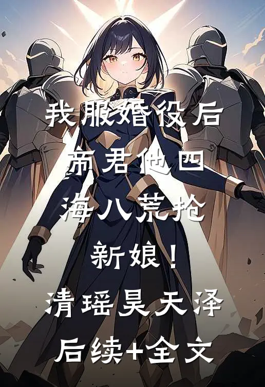我服婚役后，帝君他四海八荒抢新娘！清瑶昊天泽后续+全文