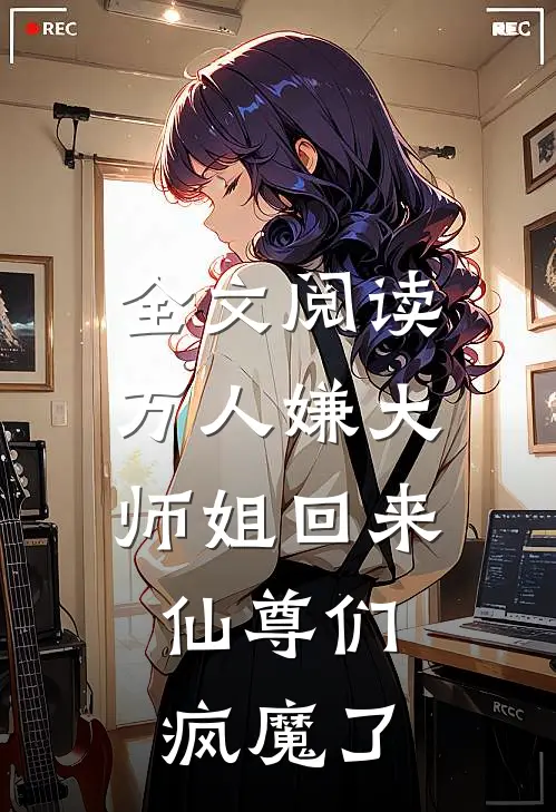 全文阅读万人嫌大师姐回来，仙尊们疯魔了