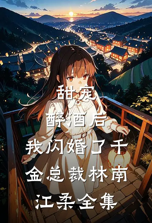 甜宠：醉酒后，我闪婚了千金总裁林南江柔 全集