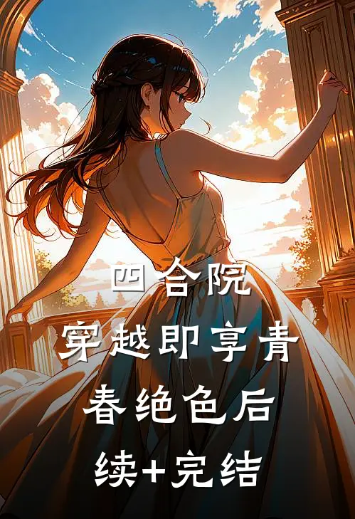 四合院：穿越即享青春绝色后续+完结