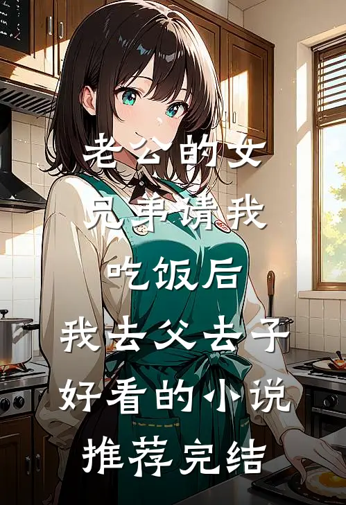 老公的女兄弟请我吃饭后，我去父去子好看的小说推荐完结