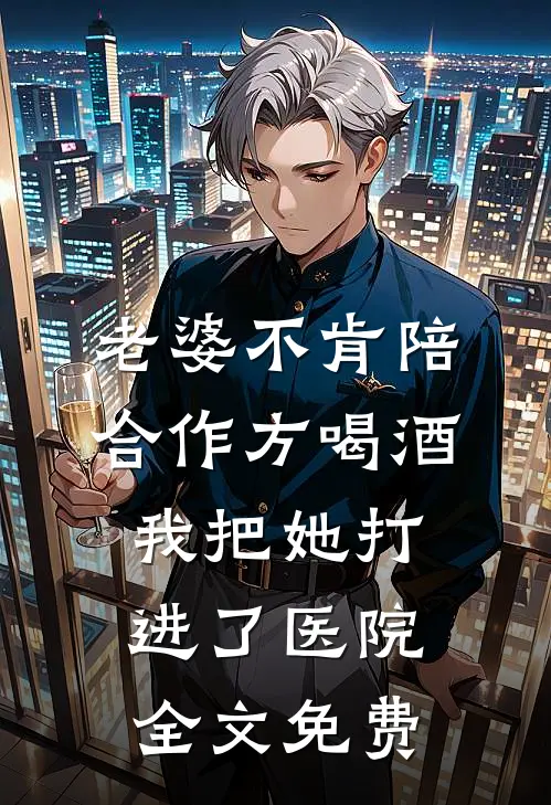 老婆不肯陪合作方喝酒，我把她打进了医院全文免费