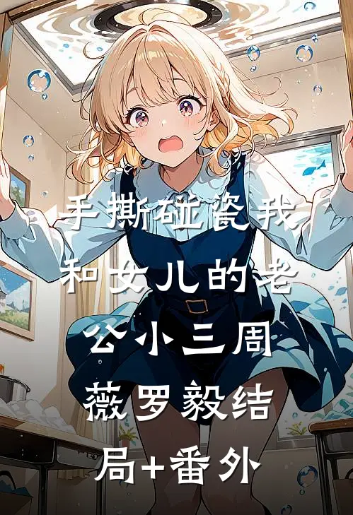 手撕碰瓷我和女儿的老公小三周薇罗毅结局+番外
