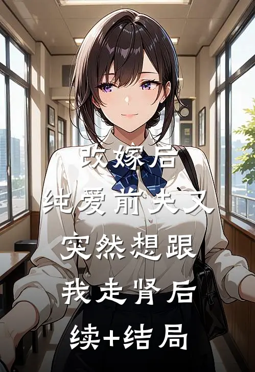 改嫁后，纯爱前夫又突然想跟我‘走肾’后续+结局