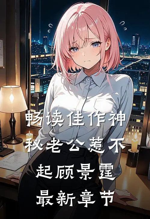 畅读佳作神秘老公惹不起顾景霆最新章节