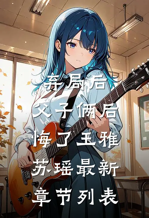 弃局后，父子俩后悔了王雅苏瑶最新章节列表