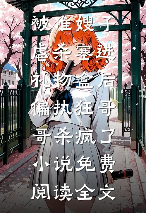 被准嫂子虐杀塞进礼物盒后，偏执狂哥哥杀疯了小说免费阅读全文