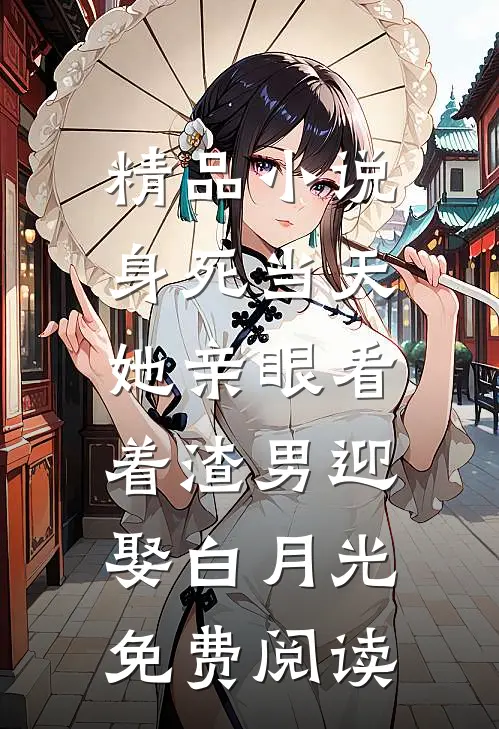 精品小说身死当天,她亲眼看着渣男迎娶白月光免费阅读
