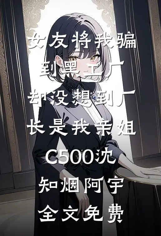 女友将我骗到黑工厂，却没想到厂长是我亲姐C500沈知烟阿宇全文免费