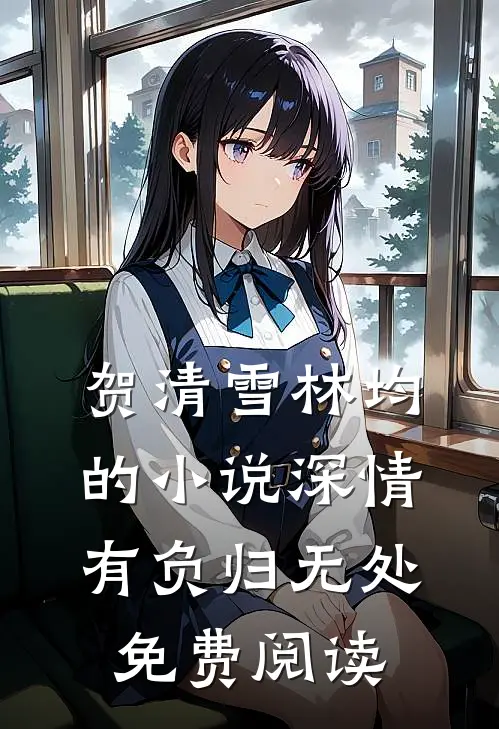 贺清雪林均的小说深情有负归无处免费阅读
